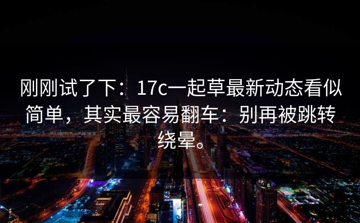 刚刚试了下：17c一起草最新动态看似简单，其实最容易翻车：别再被跳转绕晕。