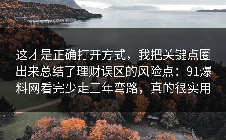 这才是正确打开方式，我把关键点圈出来总结了理财误区的风险点：91爆料网看完少走三年弯路，真的很实用