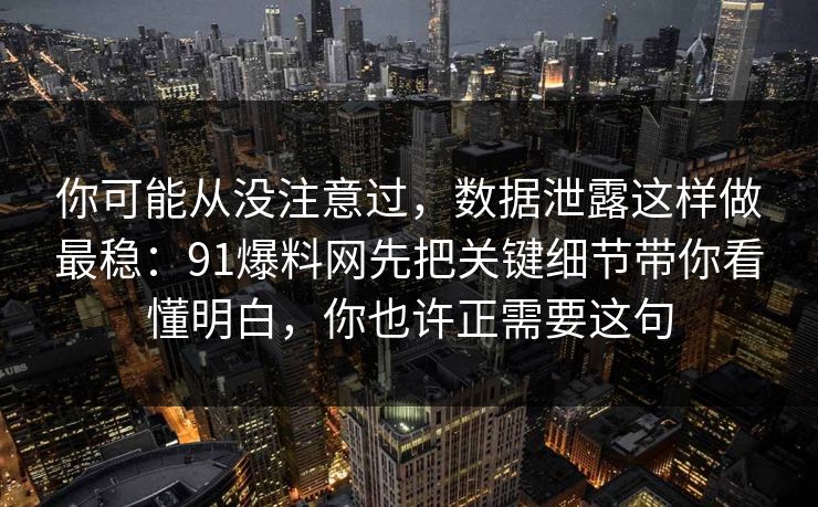 你可能从没注意过，数据泄露这样做最稳：91爆料网先把关键细节带你看懂明白，你也许正需要这句