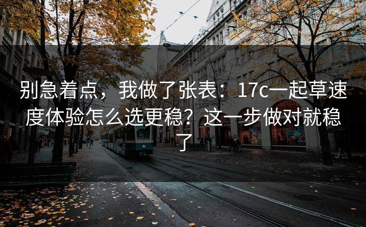 别急着点,我做了张表:17c一起草速度体验怎么选更稳?这一步做对就稳了 别急着点,我做了张表:17c一起草速度体验怎么选更稳?这一步做对就稳了