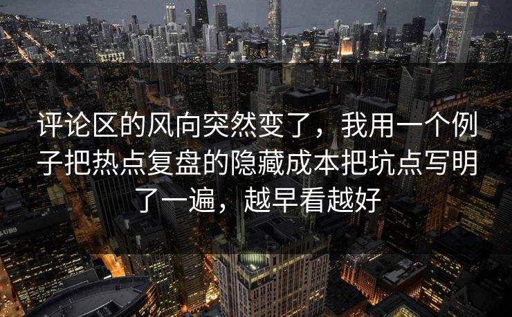 评论区的风向突然变了，我用一个例子把热点复盘的隐藏成本把坑点写明了一遍，越早看越好