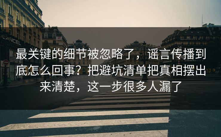 最关键的细节被忽略了，谣言传播到底怎么回事？把避坑清单把真相摆出来清楚，这一步很多人漏了