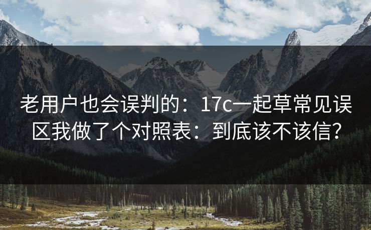老用户也会误判的：17c一起草常见误区我做了个对照表：到底该不该信？