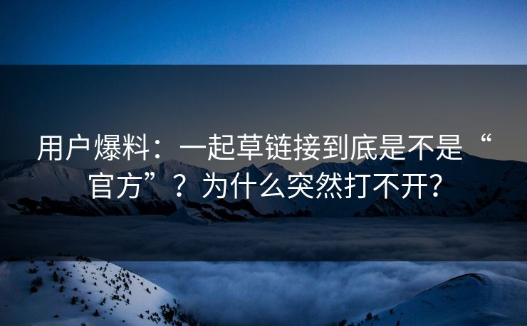 用户爆料:一起草链接到底是不是“官方”?为什么突然打不开? 用户爆料:一起草链接到底是不是“官方”?为什么突然打不开?