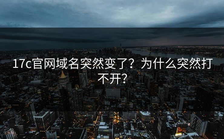 17c官网域名突然变了?为什么突然打不开? 17c官网域名突然变了?为什么突然打不开?