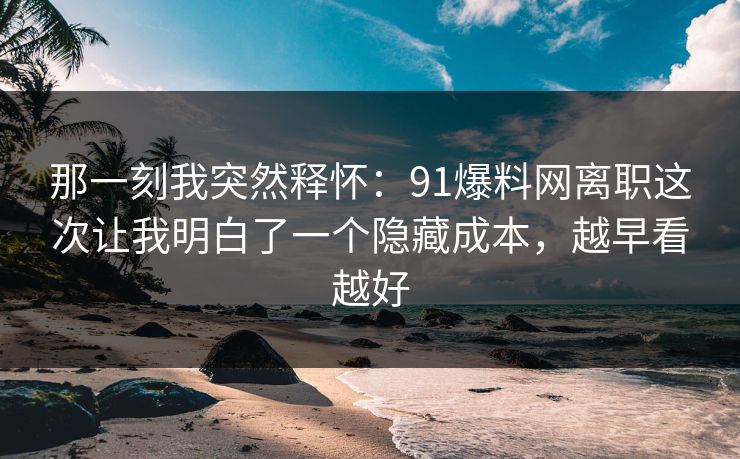 那一刻我突然释怀：91爆料网离职这次让我明白了一个隐藏成本，越早看越好
