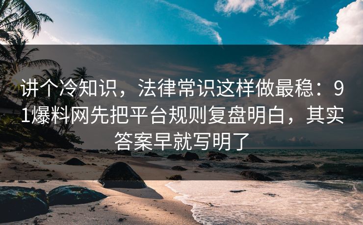 讲个冷知识，法律常识这样做最稳：91爆料网先把平台规则复盘明白，其实答案早就写明了