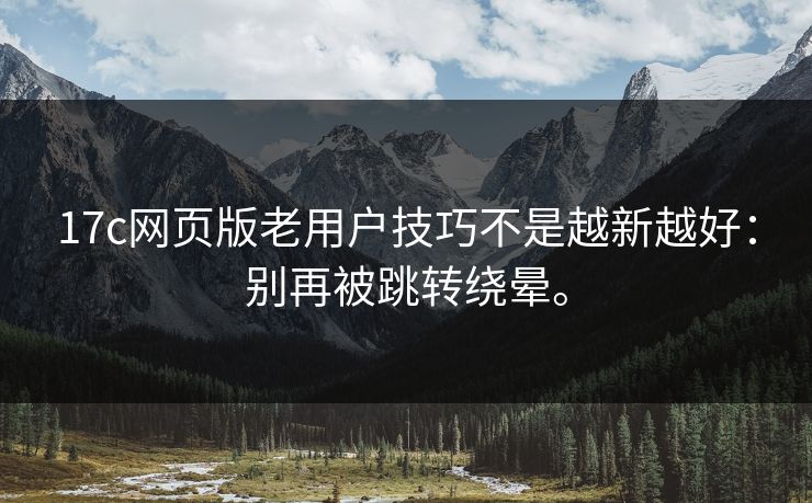 17c网页版老用户技巧不是越新越好：别再被跳转绕晕。
