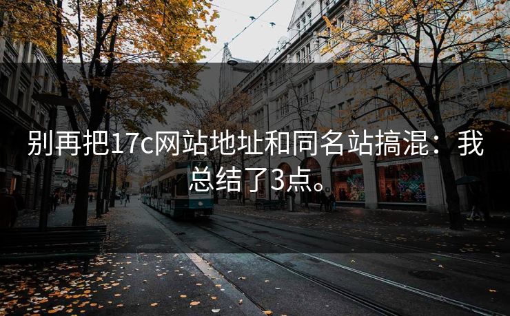 别再把17c网站地址和同名站搞混：我总结了3点。