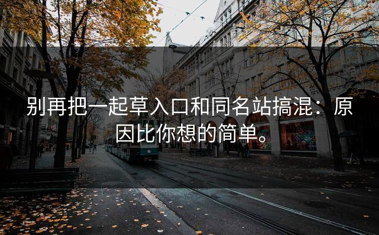 别再把一起草入口和同名站搞混：原因比你想的简单。