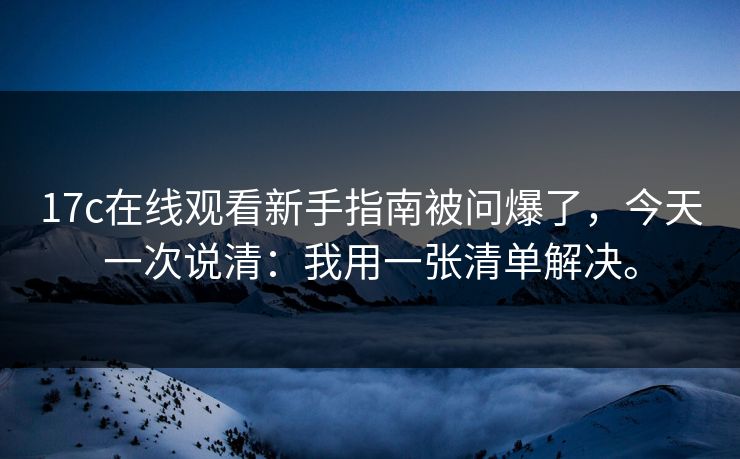17c在线观看新手指南被问爆了，今天一次说清：我用一张清单解决。
