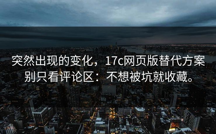 突然出现的变化，17c网页版替代方案别只看评论区：不想被坑就收藏。