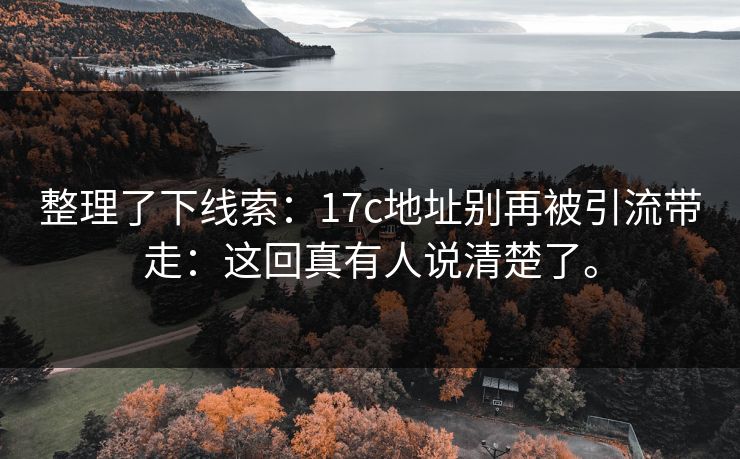整理了下线索：17c地址别再被引流带走：这回真有人说清楚了。