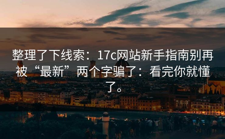 整理了下线索:17c网站新手指南别再被“最新”两个字骗了:看完你就懂了。 整理了下线索:17c网站新手指南别再被“最新”两个字骗了:看完你就懂了。