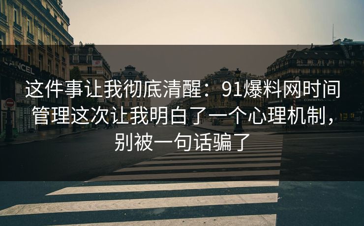 这件事让我彻底清醒：91爆料网时间管理这次让我明白了一个心理机制，别被一句话骗了