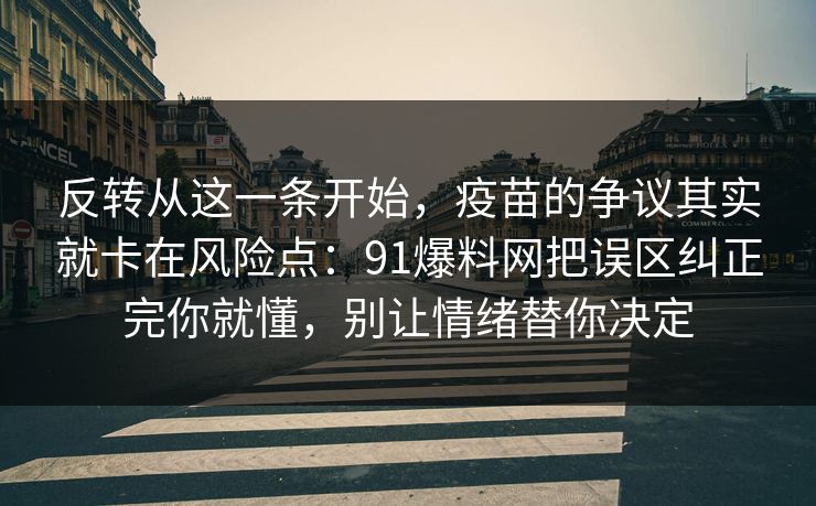 反转从这一条开始，疫苗的争议其实就卡在风险点：91爆料网把误区纠正完你就懂，别让情绪替你决定