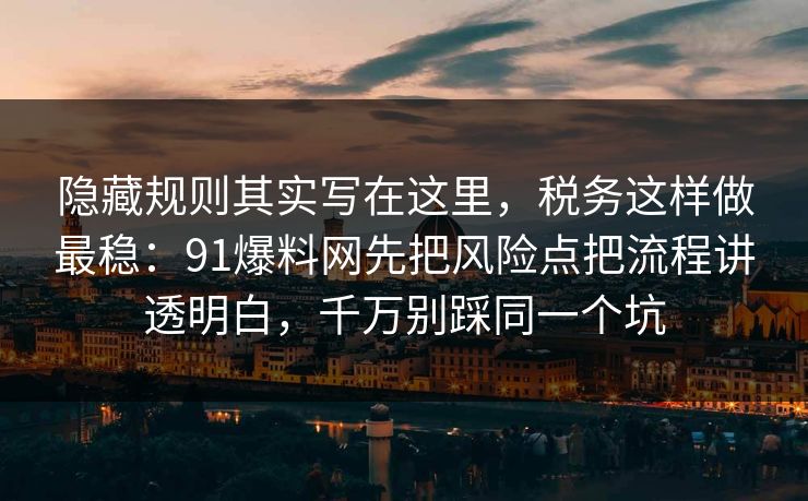 隐藏规则其实写在这里，税务这样做最稳：91爆料网先把风险点把流程讲透明白，千万别踩同一个坑