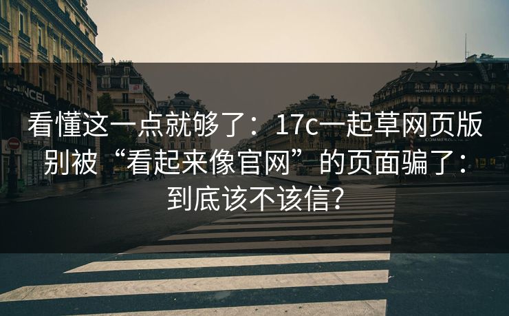 看懂这一点就够了：17c一起草网页版别被“看起来像官网”的页面骗了：到底该不该信？