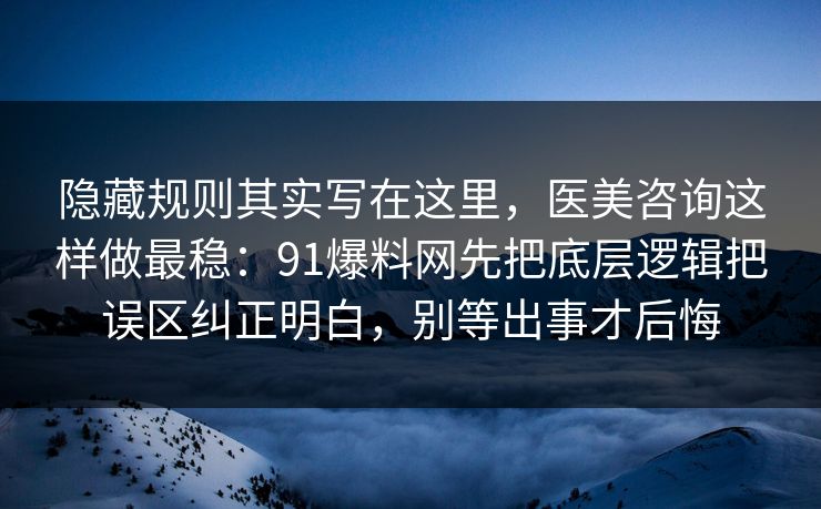 隐藏规则其实写在这里，医美咨询这样做最稳：91爆料网先把底层逻辑把误区纠正明白，别等出事才后悔