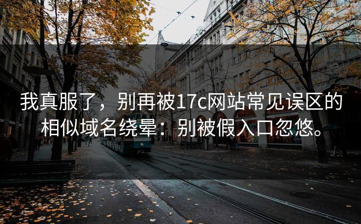 我真服了，别再被17c网站常见误区的相似域名绕晕：别被假入口忽悠。