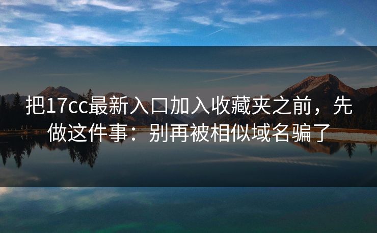 把17cc最新入口加入收藏夹之前，先做这件事：别再被相似域名骗了