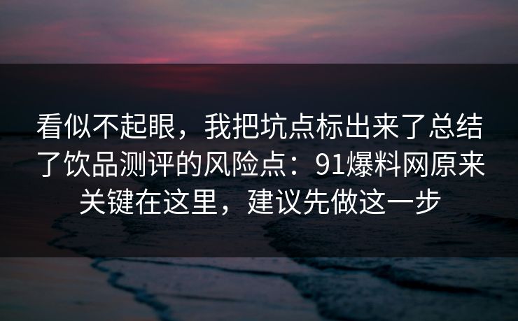 看似不起眼,我把坑点标出来了总结了饮品测评的风险点:91爆料网原来关键在这里,建议先做这一步 看似不起眼,我把坑点标出来了总结了饮品测评的风险点:91爆料网原来关键在这里,建议先做这一步
