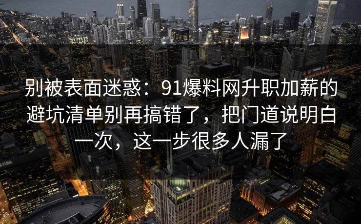 别被表面迷惑：91爆料网升职加薪的避坑清单别再搞错了，把门道说明白一次，这一步很多人漏了