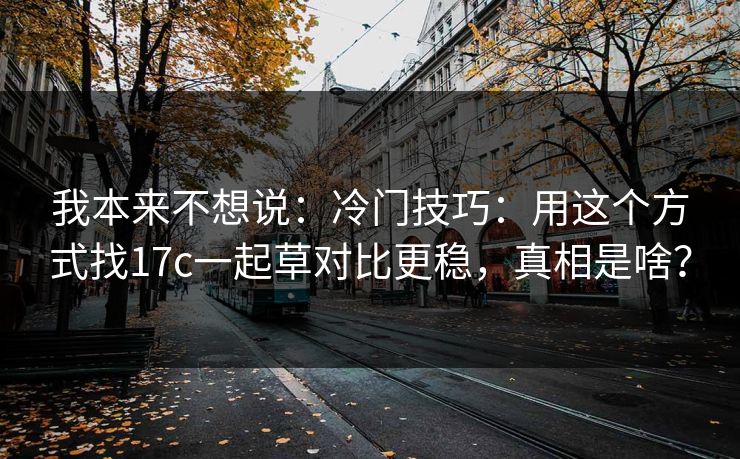 我本来不想说：冷门技巧：用这个方式找17c一起草对比更稳，真相是啥？