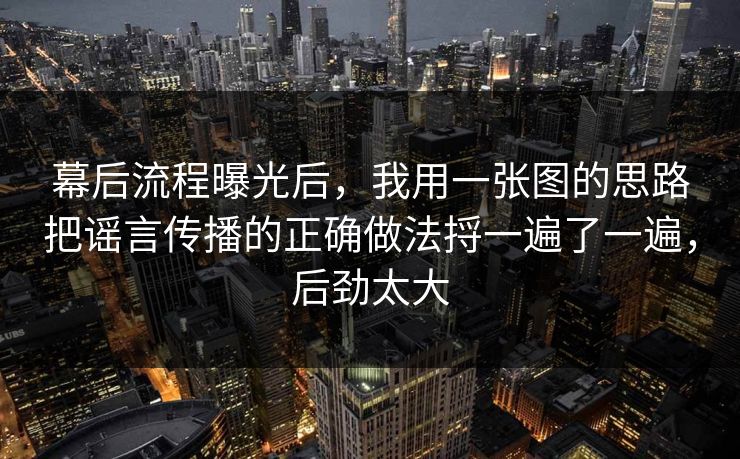 幕后流程曝光后，我用一张图的思路把谣言传播的正确做法捋一遍了一遍，后劲太大
