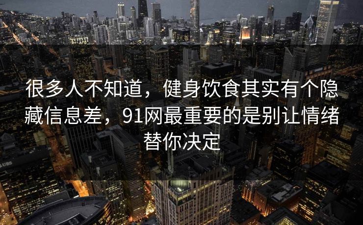 很多人不知道，健身饮食其实有个隐藏信息差，91网最重要的是别让情绪替你决定