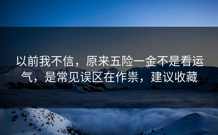 以前我不信，原来五险一金不是看运气，是常见误区在作祟，建议收藏