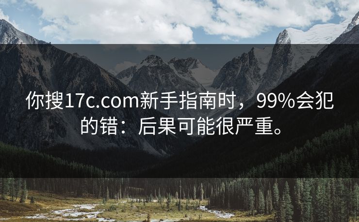 你搜17c.com新手指南时,99%会犯的错:后果可能很严重。 你搜17c.com新手指南时,99%会犯的错:后果可能很严重。