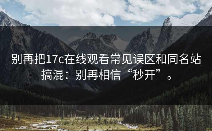 别再把17c在线观看常见误区和同名站搞混:别再相信“秒开”。 别再把17c在线观看常见误区和同名站搞混:别再相信“秒开”。