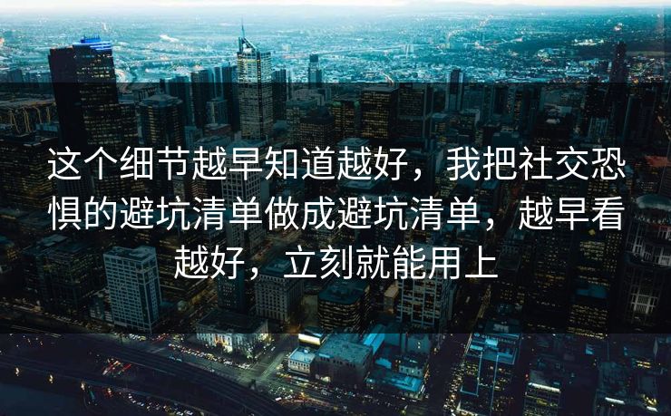 这个细节越早知道越好，我把社交恐惧的避坑清单做成避坑清单，越早看越好，立刻就能用上