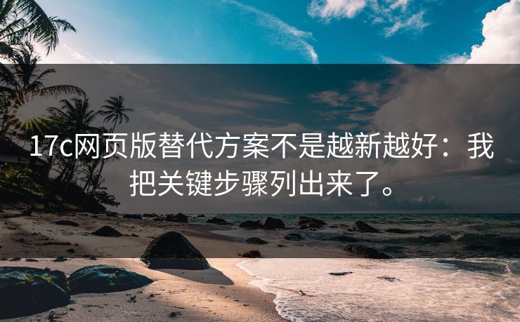 17c网页版替代方案不是越新越好：我把关键步骤列出来了。