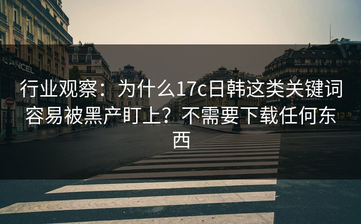 行业观察：为什么17c日韩这类关键词容易被黑产盯上？不需要下载任何东西