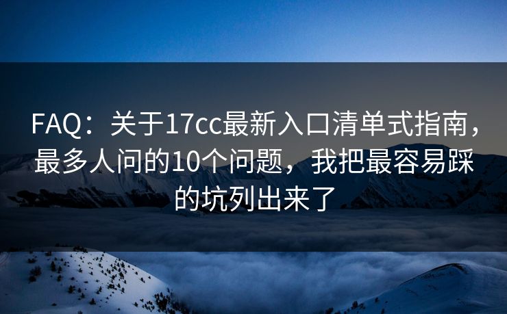 FAQ:关于17cc最新入口清单式指南,最多人问的10个问题,我把最容易踩的坑列出来了 FAQ:关于17cc最新入口清单式指南,最多人问的10个问题,我把最容易踩的坑列出来了