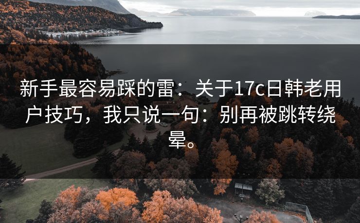 新手最容易踩的雷:关于17c日韩老用户技巧,我只说一句:别再被跳转绕晕。 新手最容易踩的雷:关于17c日韩老用户技巧,我只说一句:别再被跳转绕晕。