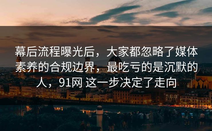 幕后流程曝光后,大家都忽略了媒体素养的合规边界,最吃亏的是沉默的人,91网 这一步决定了走向 幕后流程曝光后,大家都忽略了媒体素养的合规边界,最吃亏的是沉默的人,91网 这一步决定了走向