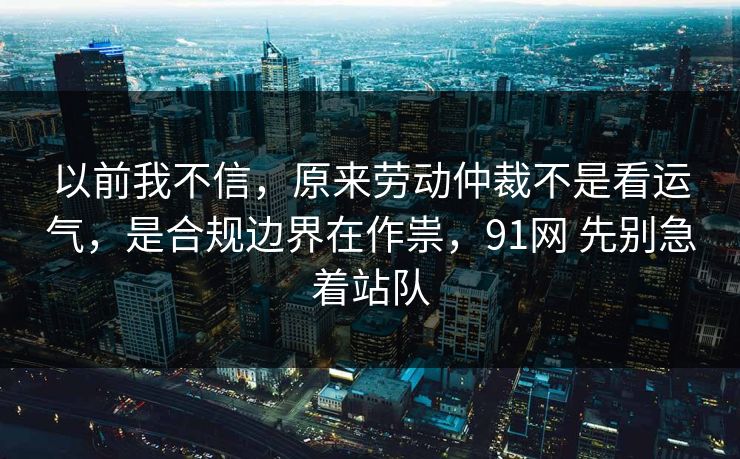 以前我不信,原来劳动仲裁不是看运气,是合规边界在作祟,91网 先别急着站队 以前我不信,原来劳动仲裁不是看运气,是合规边界在作祟,91网 先别急着站队