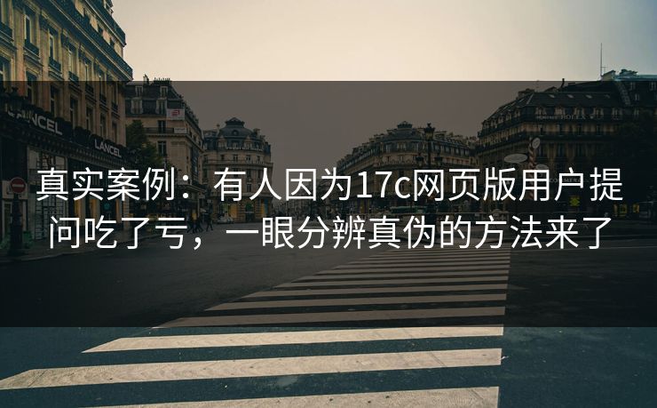真实案例：有人因为17c网页版用户提问吃了亏，一眼分辨真伪的方法来了