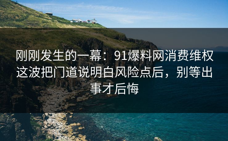 刚刚发生的一幕：91爆料网消费维权这波把门道说明白风险点后，别等出事才后悔