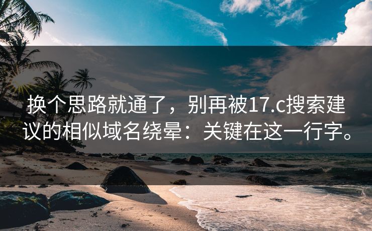 换个思路就通了，别再被17.c搜索建议的相似域名绕晕：关键在这一行字。
