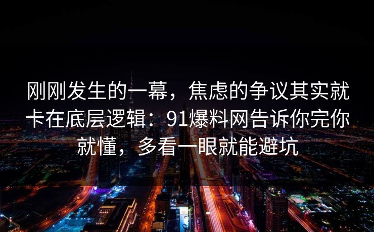 刚刚发生的一幕，焦虑的争议其实就卡在底层逻辑：91爆料网告诉你完你就懂，多看一眼就能避坑