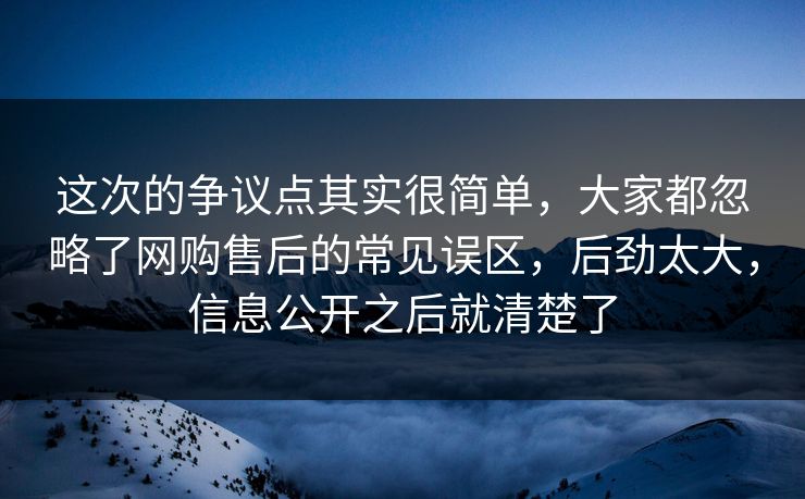 这次的争议点其实很简单，大家都忽略了网购售后的常见误区，后劲太大，信息公开之后就清楚了