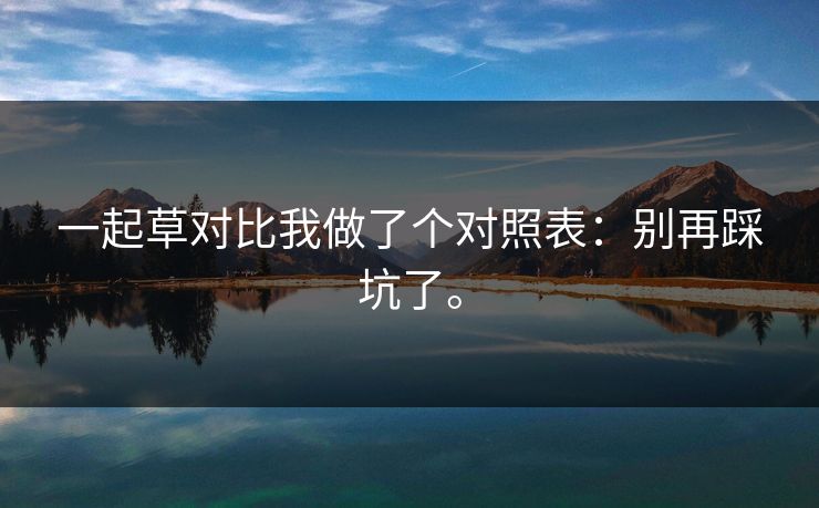 一起草对比我做了个对照表：别再踩坑了。