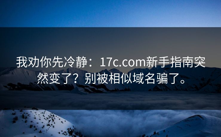 我劝你先冷静：17c.com新手指南突然变了？别被相似域名骗了。