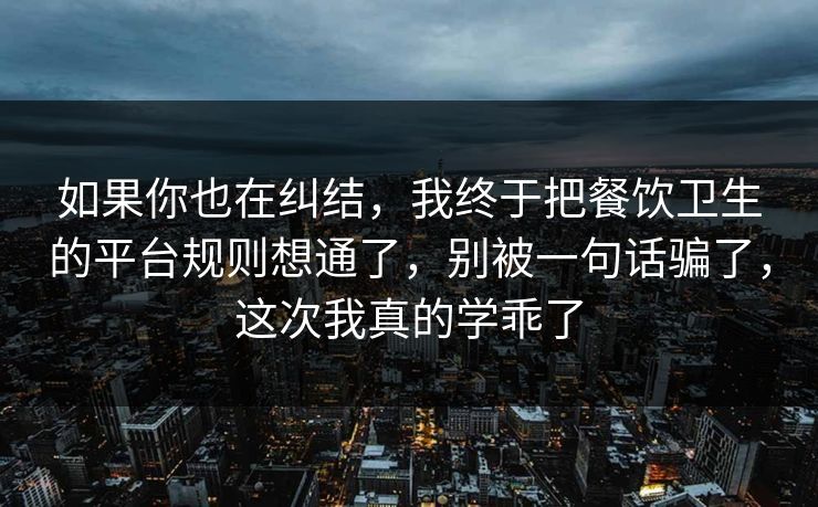 如果你也在纠结，我终于把餐饮卫生的平台规则想通了，别被一句话骗了，这次我真的学乖了
