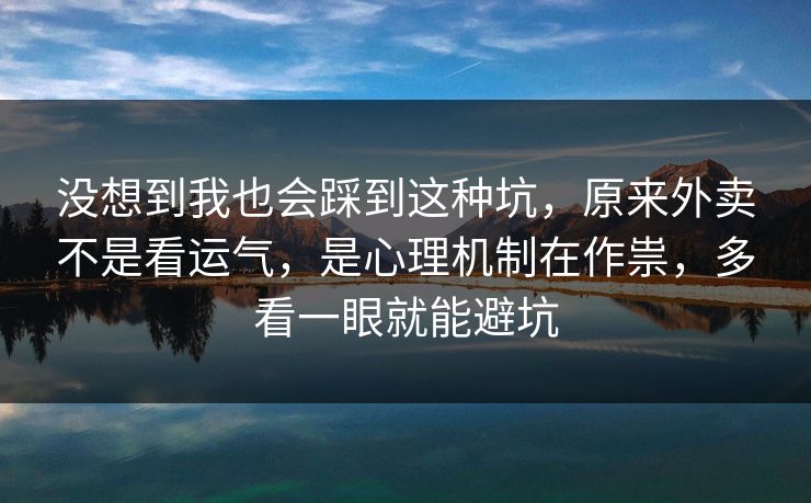 没想到我也会踩到这种坑，原来外卖不是看运气，是心理机制在作祟，多看一眼就能避坑