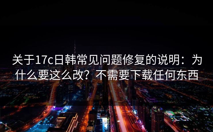 关于17c日韩常见问题修复的说明:为什么要这么改?不需要下载任何东西 关于17c日韩常见问题修复的说明:为什么要这么改?不需要下载任何东西